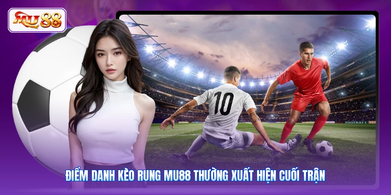 Điểm danh kèo rung MU88 thường xuất hiện cuối trận