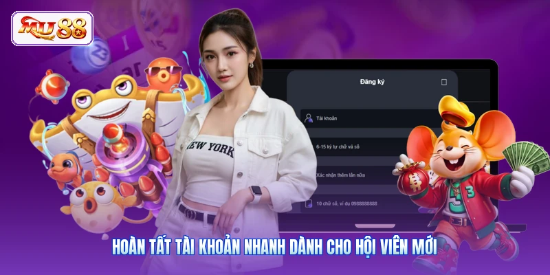 Hoàn tất tài khoản nhanh dành cho hội viên mới