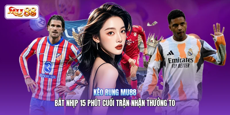Kèo Rung MU88 | Bắt Nhịp 15 Phút Cuối Trận Nhận Thưởng To